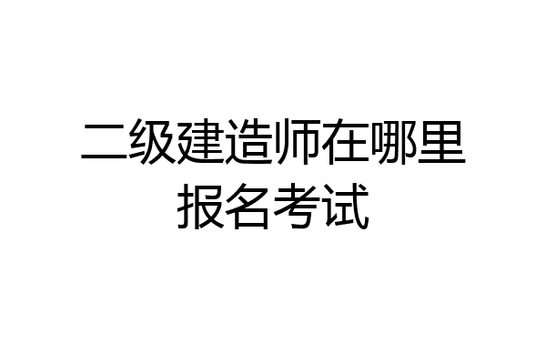 二级建造师在哪里报名考试