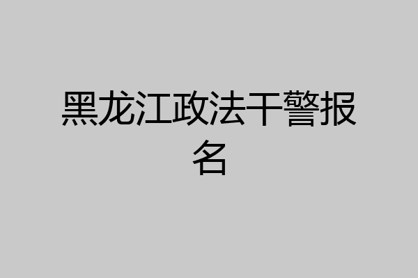 黑龙江政法干警报名