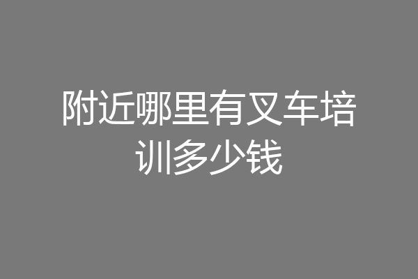 附近哪里有叉车培训多少钱