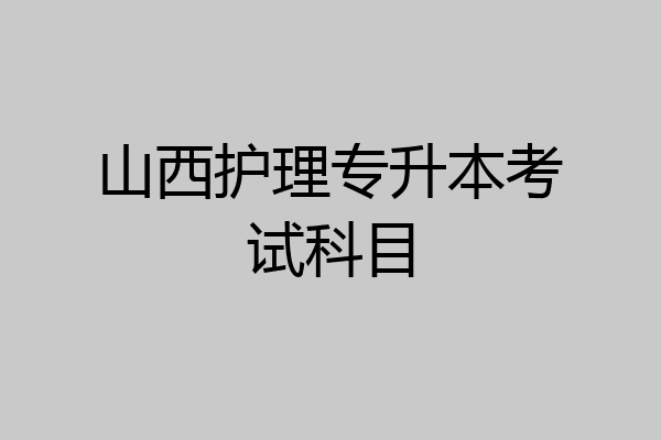 山西护理专升本考试科目