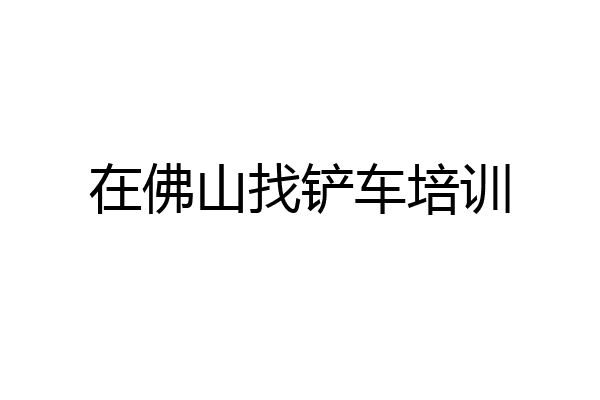 在佛山找铲车培训
