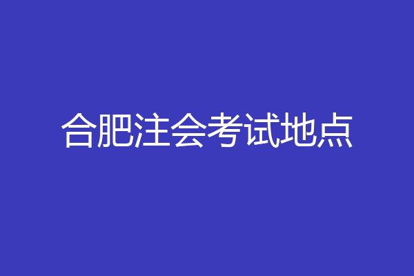 合肥注会考试地点