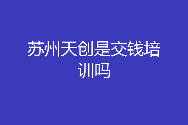 苏州天创是交钱培训吗