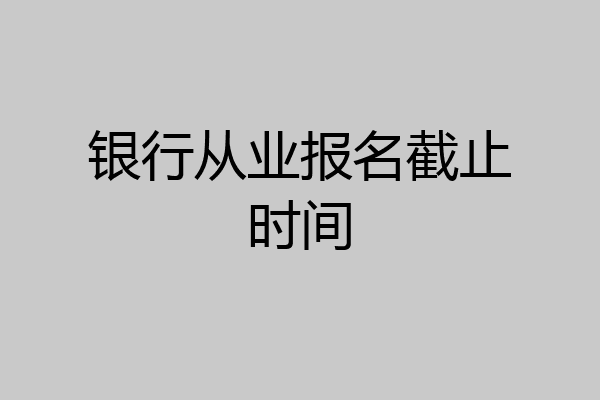 银行从业报名截止时间