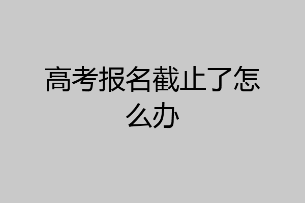 高考报名截止了怎么办