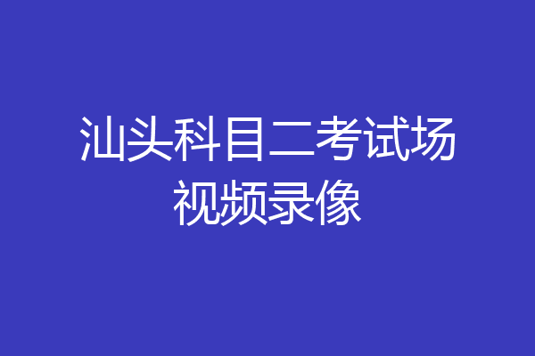 汕头科目二考试场视频录像