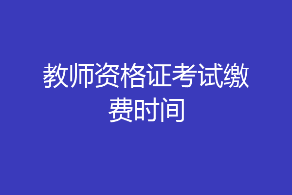 教师资格证考试缴费时间