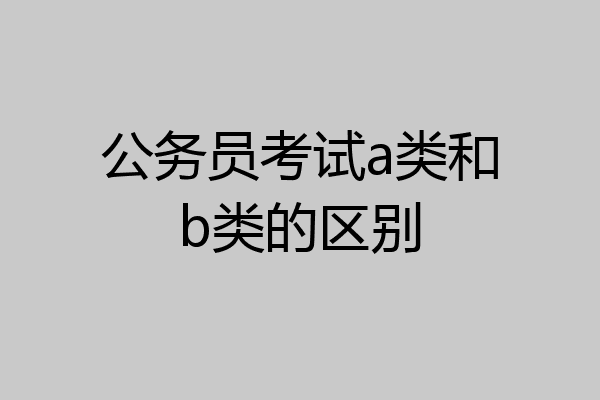 公务员考试a类和b类的区别