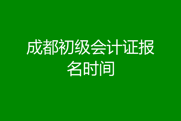 成都初级会计证报名时间
