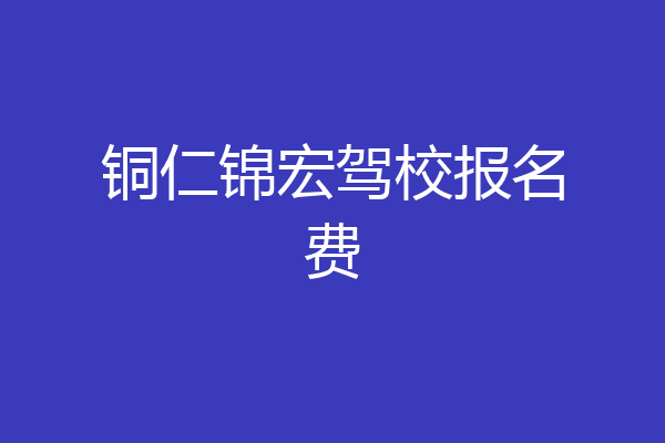 铜仁锦宏驾校报名费