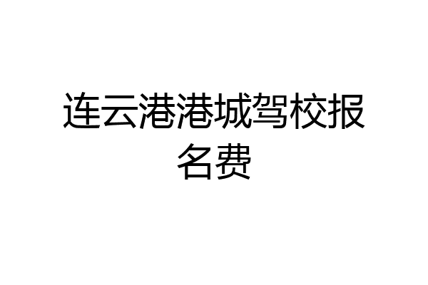 连云港港城驾校报名费