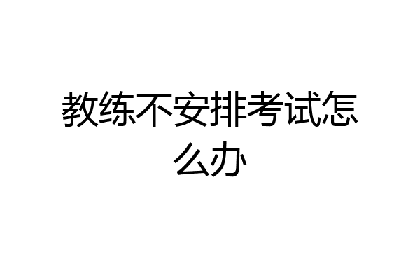 教练不安排考试怎么办