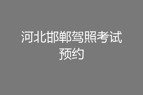 河北邯郸驾照考试预约
