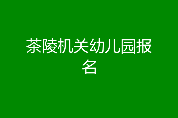 茶陵机关幼儿园报名