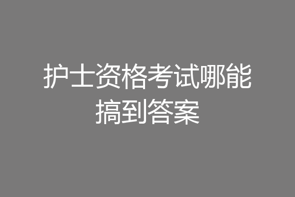 护士资格考试哪能搞到答案