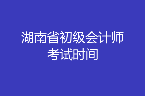 湖南省初级会计师考试时间