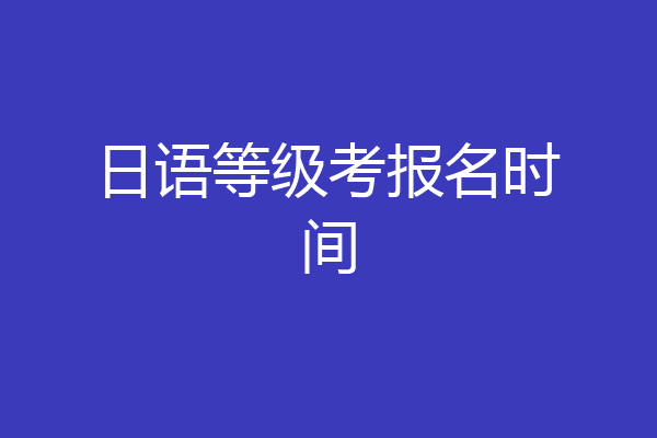 日语等级考报名时间
