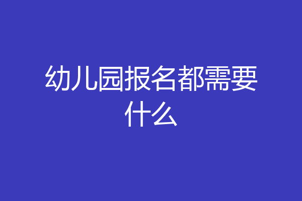 幼儿园报名都需要什么