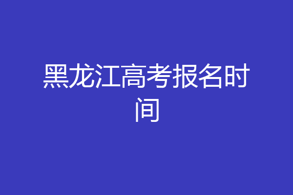 黑龙江高考报名时间