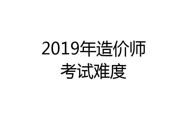 2019年造价师考试难度