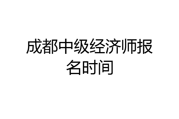 成都中级经济师报名时间