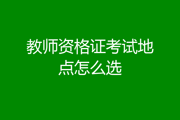 教师资格证考试地点怎么选