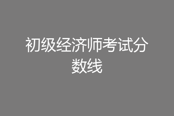 初级经济师考试分数线