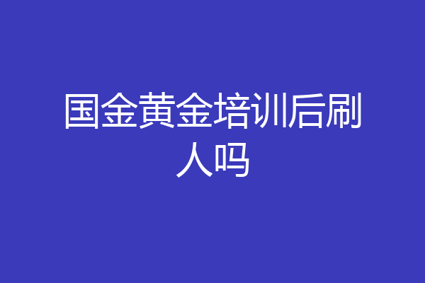 国金黄金培训后刷人吗