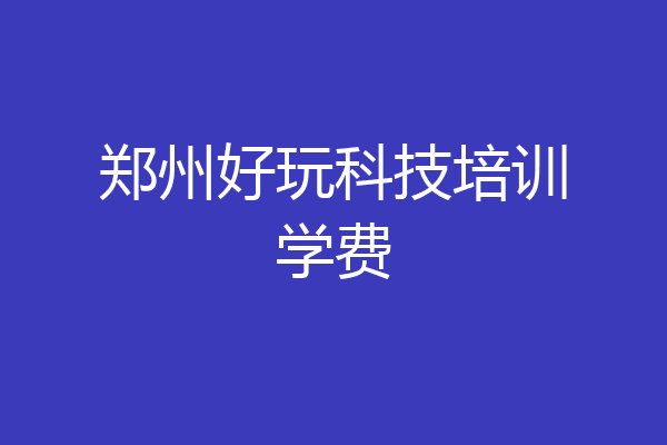 郑州好玩科技培训学费