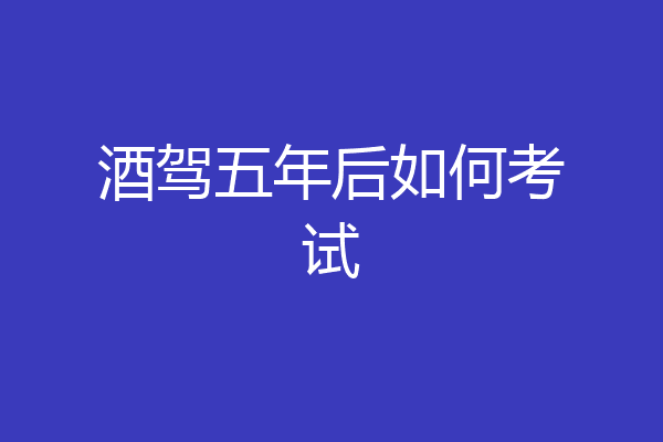 酒驾五年后如何考试