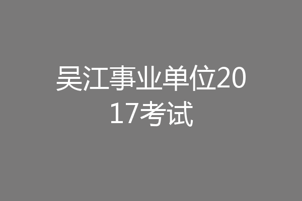 吴江事业单位2017考试