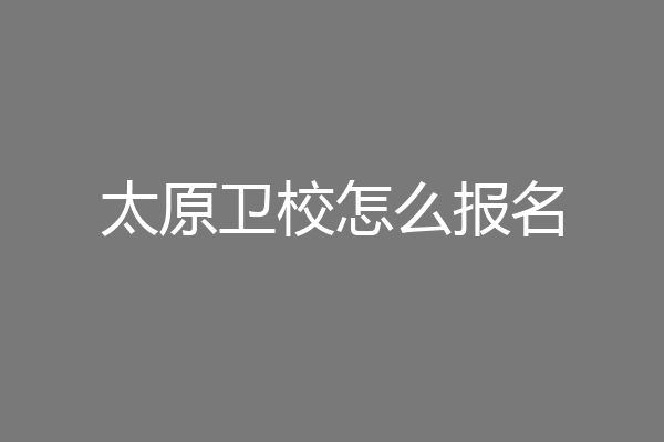 太原卫校怎么报名