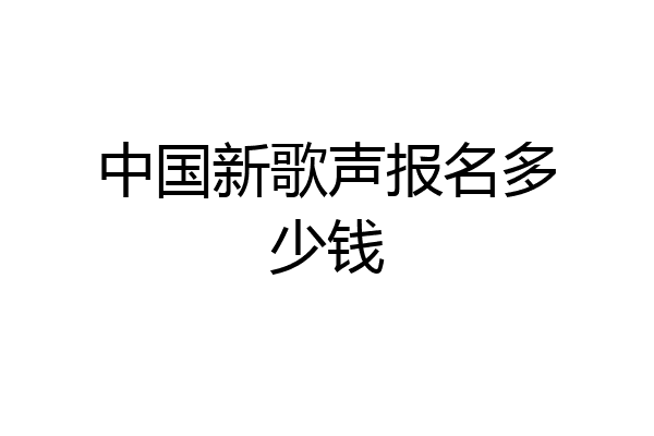 中国新歌声报名多少钱