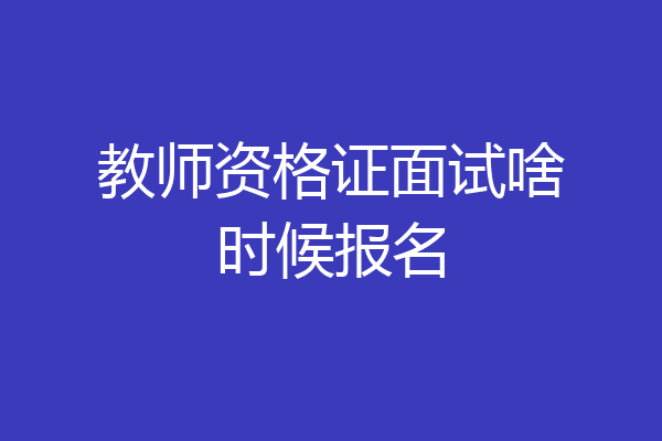 教师资格证面试啥时候报名