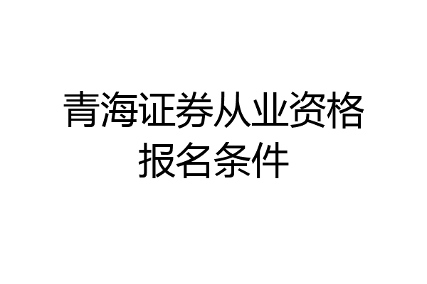 青海证券从业资格报名条件