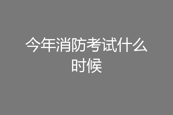今年消防考试什么时候