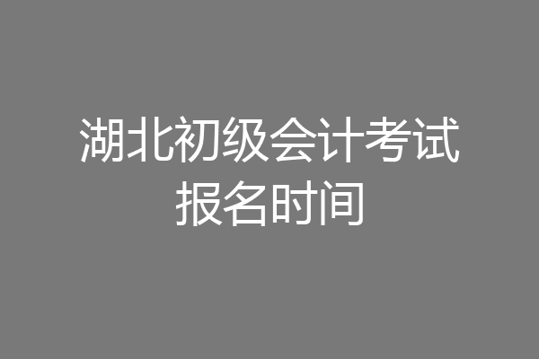 湖北初级会计考试报名时间