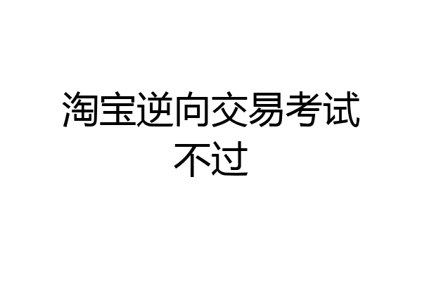 淘宝逆向交易考试不过