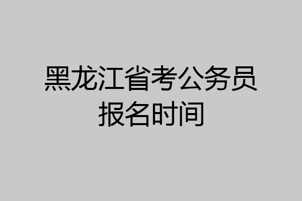 黑龙江省考公务员报名时间