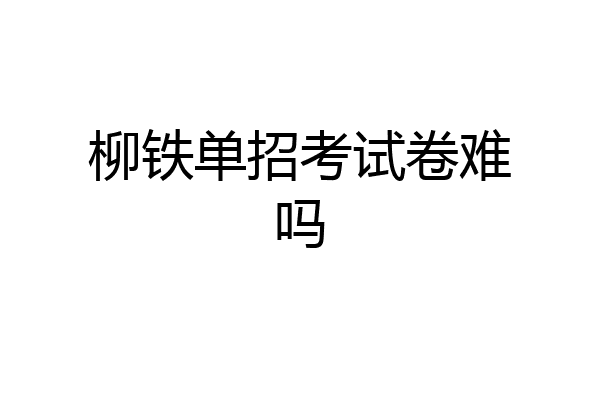 柳铁单招考试卷难吗
