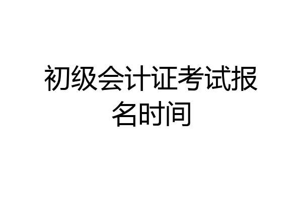 初级会计证考试报名时间