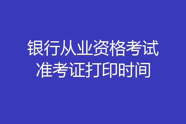 银行从业资格考试准考证打印时间
