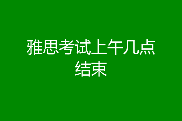 雅思考试上午几点结束