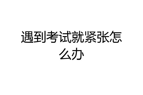 遇到考试就紧张怎么办