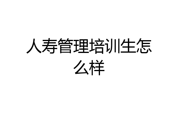 人寿管理培训生怎么样