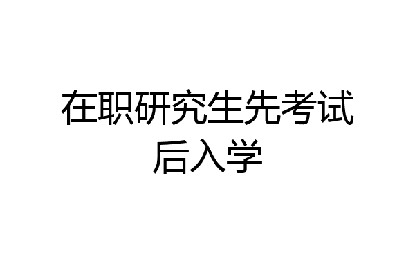 在职研究生先考试后入学