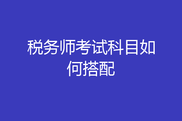 税务师考试科目如何搭配
