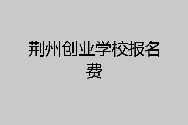 荆州创业学校报名费