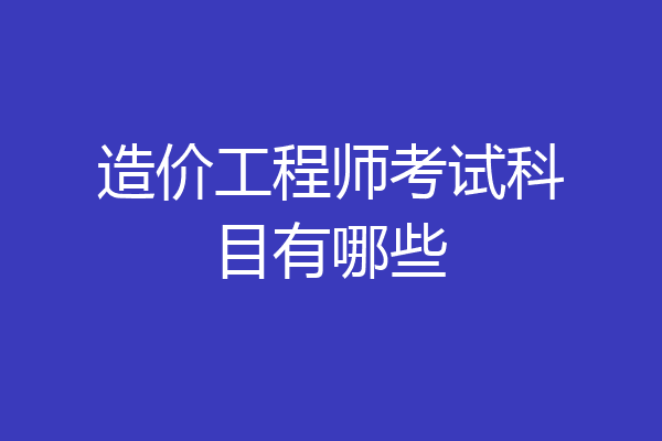 造价工程师考试科目有哪些