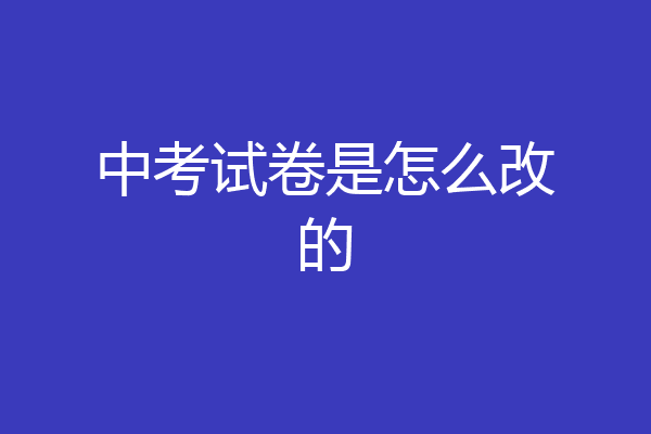 中考试卷是怎么改的